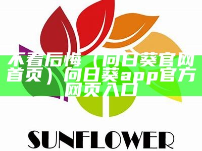 不看后悔（向日葵官网首页）向日葵app官方网页入口