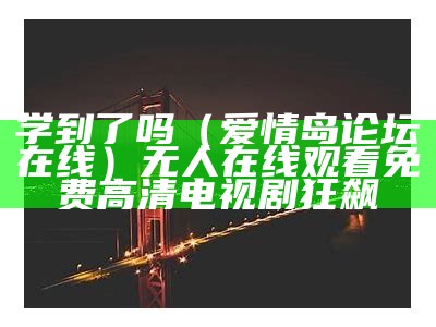 学到了吗（爱情岛论坛在线）无人在线观看免费高清电视剧狂飙