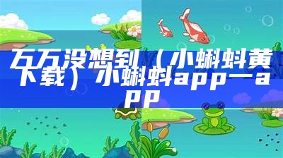 万万没想到（小蝌蚪黄下载）小蝌蚪app一app（小蝌蚪.app 下载）