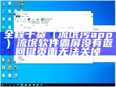 全程干货（流氓污app）流氓软件霸屏没有返回键页面无法关掉（流氓app首页）