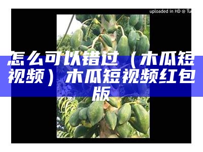 怎么可以错过（木瓜短视频）木瓜短视频红包版（木瓜p0视频）