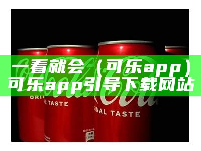 一看就会（可乐app）可乐app引导下载网站（可乐app下载汅api）