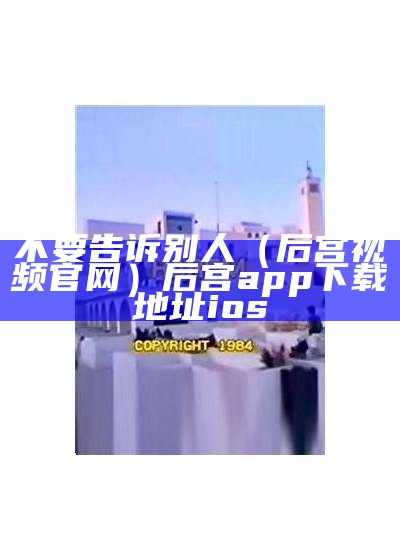 不要告诉别人（后宫视频官网）后宫app下载地址ios（后宫app怎么不能用了）