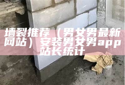 墙裂推荐（男女男最新网站）安装男女男app站长统计（男女男登录网址）