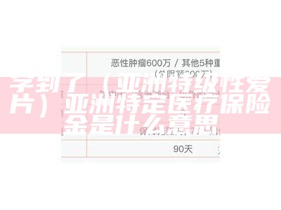 学到了（亚洲特级性爱片）亚洲特定医疗保险金是什么意思（亚洲特保集团介绍）