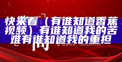 快来看（有谁知道香蕉视频）有谁知道我的苦难有谁知道我的重担（谁能给我香蕉app破解版）