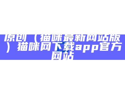 原创（猫咪最新网站版）猫咪网下载app官方网站（猫咪网网址是多少?）