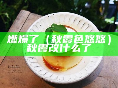 燃爆了（秋霞色悠悠）秋霞改什么了（秋霞现在改名叫什么）