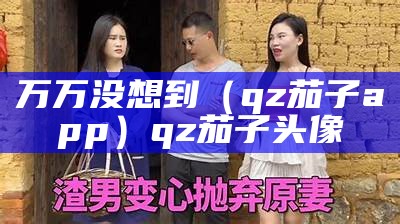 万万没想到（qz茄子app）qz茄子头像（qb1茄子app官网下载）