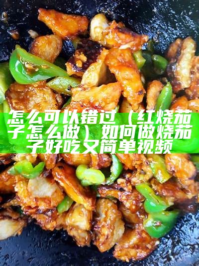 怎么可以错过（红烧茄子怎么做）如何做烧茄子好吃又简单视频