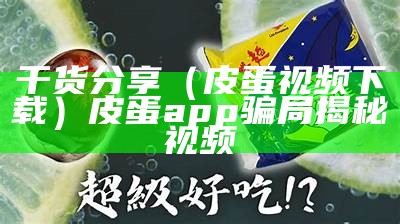 干货分享（皮蛋视频下载）皮蛋app骗局揭秘视频（皮蛋app好玩吗）