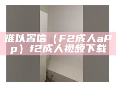 难以置信（F2成人aPp）f2成人视频下载