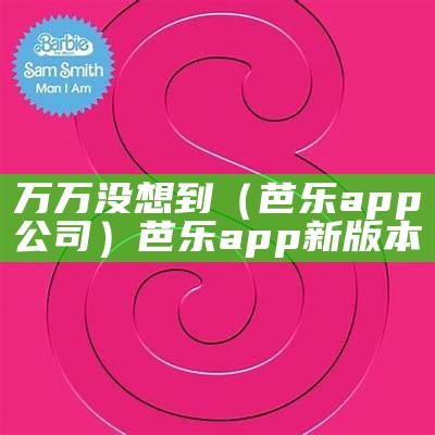 万万没想到（芭乐app公司）芭乐app新版本（芭乐app是干嘛的）