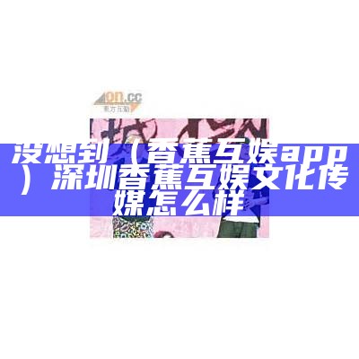 没想到（香蕉互娱app）深圳香蕉互娱文化传媒怎么样