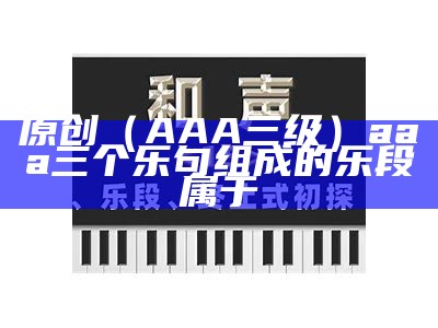 原创（AAA三级）aaa三个乐句组成的乐段属于（aaa三个乐句组成的乐段属于什么结构）