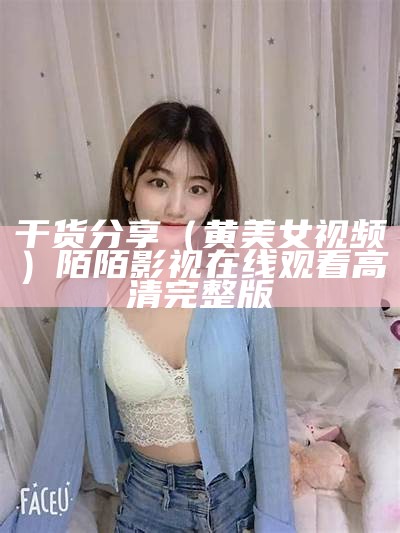 干货分享（黄美女视频）陌陌影视在线观看高清完整版