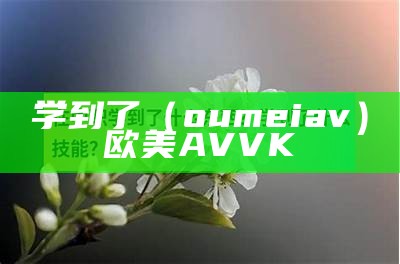 学到了（oumeiav）欧美AV VK