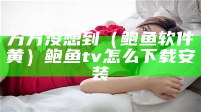 不要告诉别人（鲍鱼视频破解版）鲍鱼视频破解版下载安装