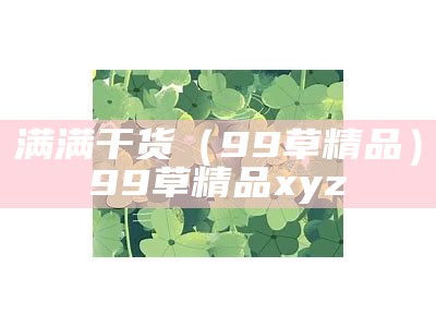 满满干货（99草精品）99草精品xyz