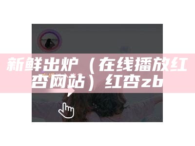 新鲜出炉（在线播放红杏网站）红杏 zb