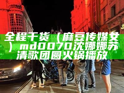 全程干货（麻豆传媒女）md0070沈娜娜苏清歌团圆火锅播放