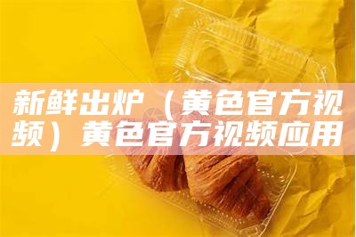 新鲜出炉（黄色官方视频）黄色官方视频应用