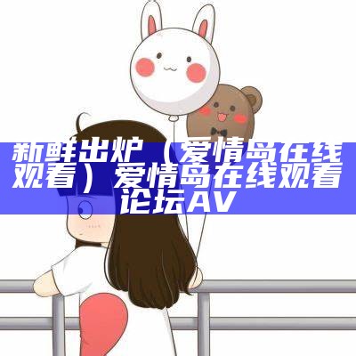 新鲜出炉（爱情岛在线观看）爱情岛在线观看 论坛AV