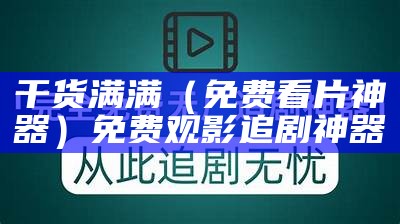 干货满满（免费看片神器）免费观影追剧神器