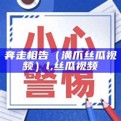 奔走相告（潢爪丝瓜视频）l,丝瓜视频