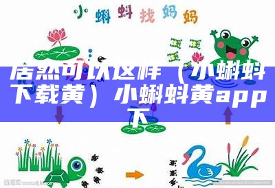 居然可以这样（小蝌蚪下载黄）小蝌蚪黄app下（小蝌蚪黄版本安装）