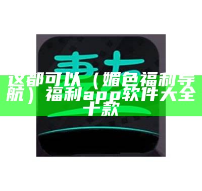 这都可以（媚色福利导航）福利app软件大全十款