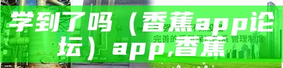 学到了吗（香蕉app论坛）app,香蕉（香蕉app链接多少啊有人知道吗）