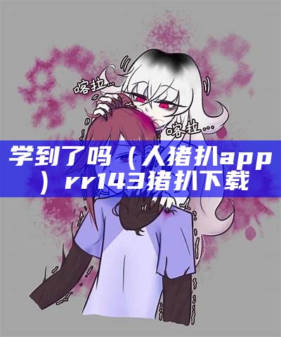 学到了吗（人猪扒app）rr143猪扒下载