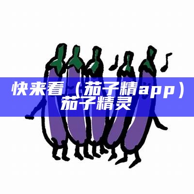 快来看（茄子精app）茄子精灵