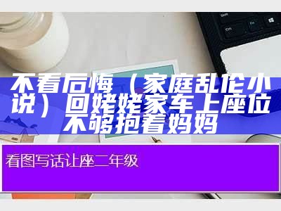 不看后悔（家庭乱伦小说）回姥姥家车上座位不够抱着妈妈