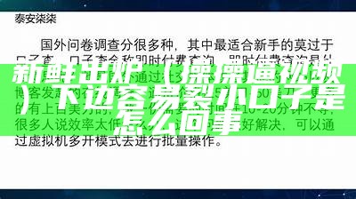 新鲜出炉（操操逼视频）下边容易裂小口子是怎么回事