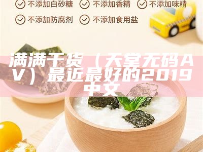 满满干货（天堂无码AV）最近最好的2019中文