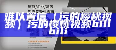 难以置信（污的樱桃视频）污的樱桃视频bilibili（樱桃视频污染件）