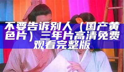 不要告诉别人（国产黄色片）三年片高清免费观看完整版