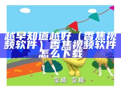 越早知道越好（香焦视频软件）香焦视频软件怎么下载