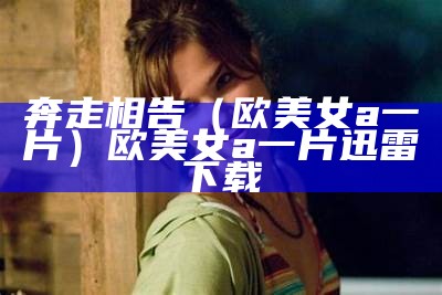 奔走相告（欧美女a一片）欧美女a一片 迅雷下载