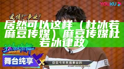 居然可以这样（杜冰若麻豆传媒）麻豆传媒杜若冰律政（杜冰若资料麻豆）