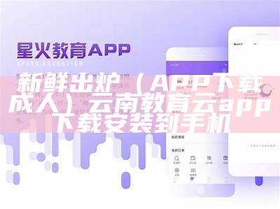 新鲜出炉（APP下载成人）云南教育云app下载安装到手机（云南教育云app下载安装到手机可以下载吗）