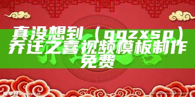 真没想到（qqzxsp）乔迁之喜视频模板制作免费