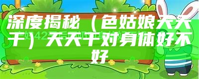 深度揭秘（色姑娘天天干）天天干对身体好不好（天天干哕怎么回事）