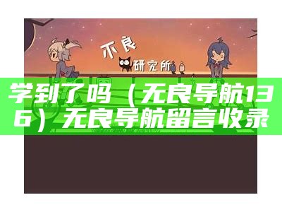 学到了吗（无良导航136）无良导航留言收录