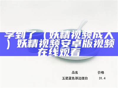 学到了（妖精视频成人）妖精视频安卓版 视频在线观看