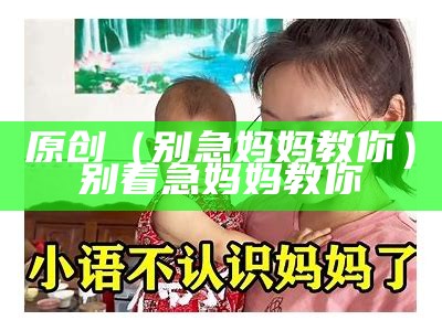 原创（别急妈妈教你）别着急妈妈教你（别急 妈妈教你做txt）