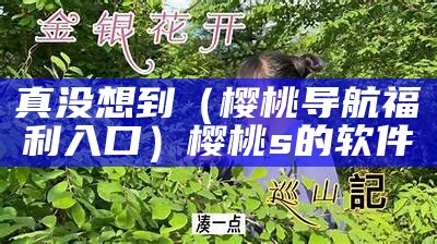 真没想到（樱桃导航福利入口）樱桃s的软件