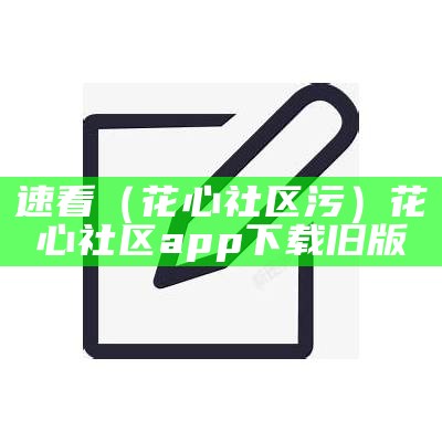 速看（花心社区污）花心社区app下载旧版（花心社区app官方下）